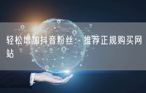 轻松增加抖音粉丝：推荐正规购买网站