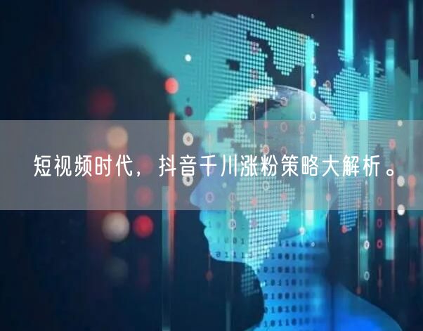 短视频时代，抖音千川涨粉策略大解析。