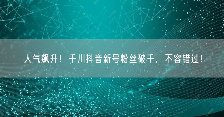 人气飙升！千川抖音新号粉丝破千，不容错过！