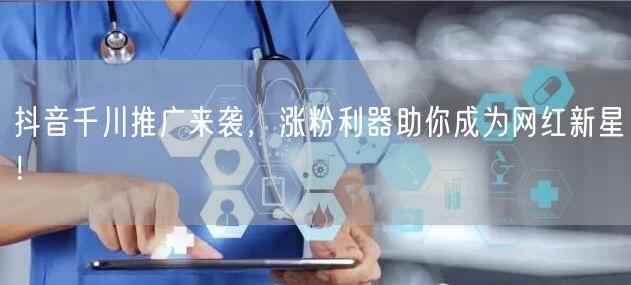 抖音千川推广来袭，涨粉利器助你成为网红新星！