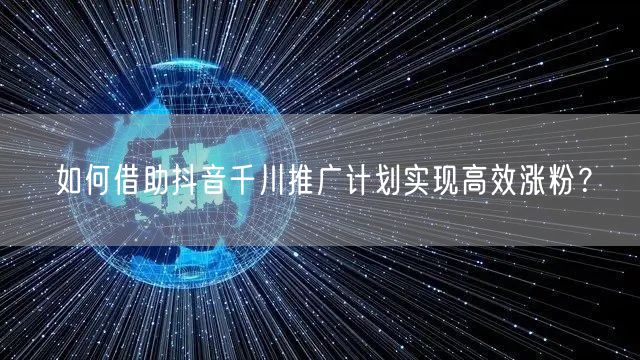 如何借助抖音千川推广计划实现高效涨粉？