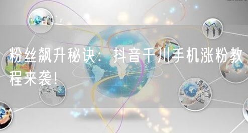 粉丝飙升秘诀：抖音千川手机涨粉教程来袭！