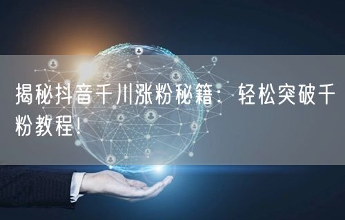 揭秘抖音千川涨粉秘籍：轻松突破千粉教程！