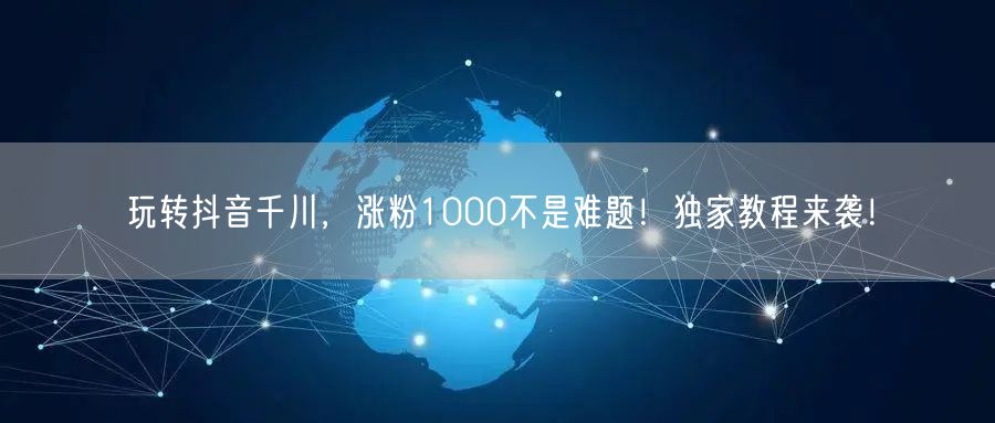 玩转抖音千川，涨粉1000不是难题！独家教程来袭！