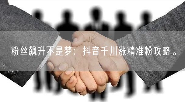 粉丝飙升不是梦：抖音千川涨精准粉攻略。
