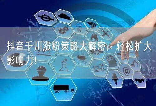 抖音千川涨粉策略大解密，轻松扩大影响力！