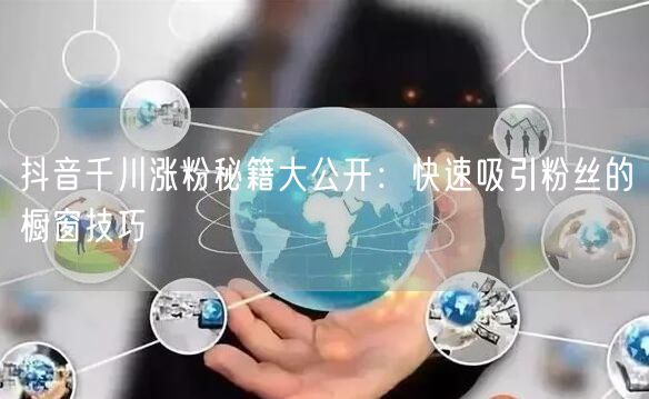 抖音千川涨粉秘籍大公开：快速吸引粉丝的橱窗技巧