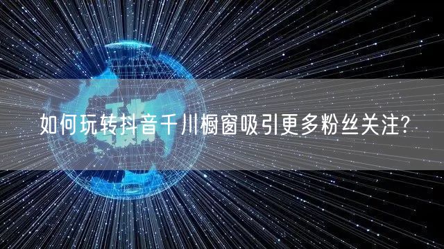 如何玩转抖音千川橱窗吸引更多粉丝关注?
