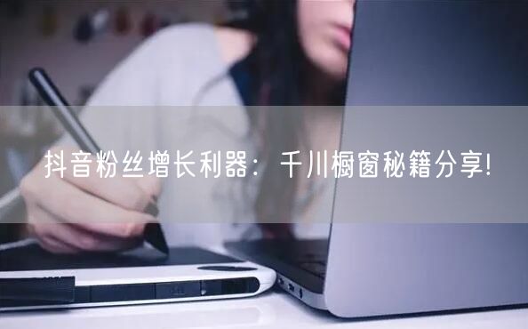 抖音粉丝增长利器：千川橱窗秘籍分享!