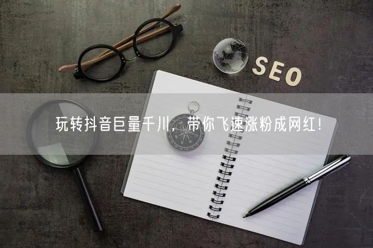 玩转抖音巨量千川，带你飞速涨粉成网红！