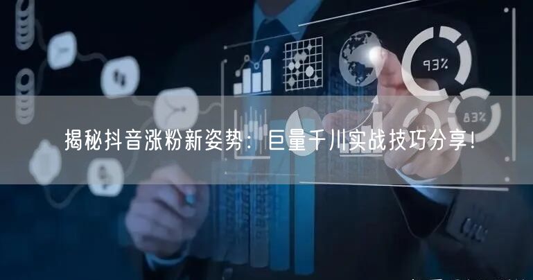揭秘抖音涨粉新姿势：巨量千川实战技巧分享！