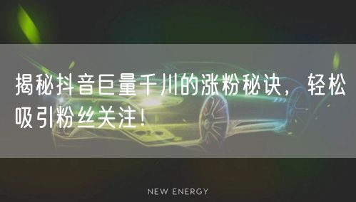 揭秘抖音巨量千川的涨粉秘诀，轻松吸引粉丝关注！