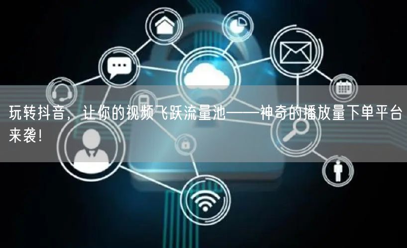 玩转抖音，让你的视频飞跃流量池——神奇的播放量下单平台来袭！