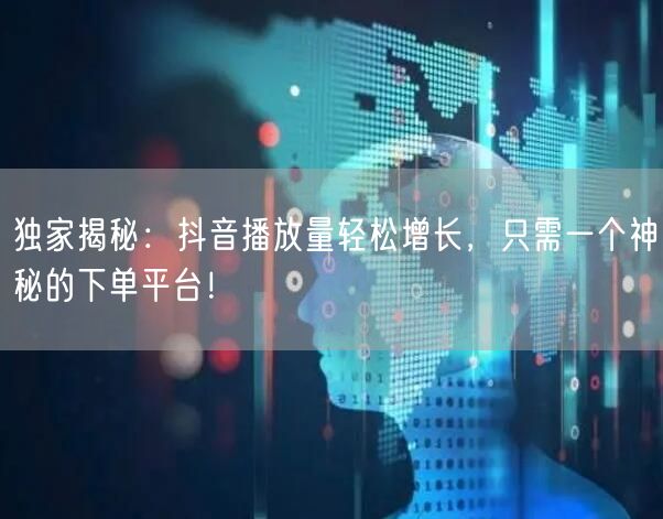 独家揭秘：抖音播放量轻松增长，只需一个神秘的下单平台！