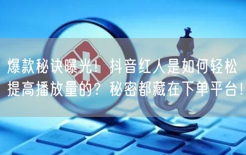 爆款秘诀曝光！抖音红人是如何轻松提高播放量的？秘密都藏在下单平台！