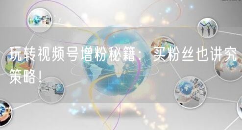 玩转视频号增粉秘籍：买粉丝也讲究策略！