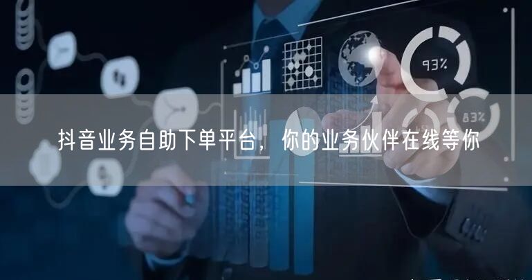 抖音业务自助下单平台，你的业务伙伴在线等你