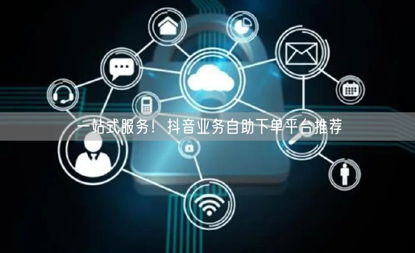 一站式服务！抖音业务自助下单平台推荐