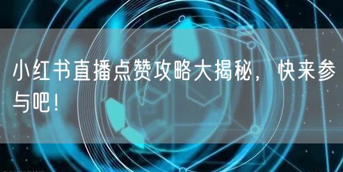 小红书直播点赞攻略大揭秘，快来参与吧！