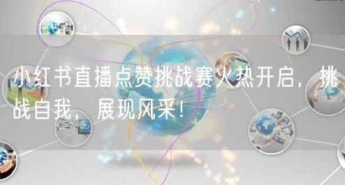 小红书直播点赞挑战赛火热开启，挑战自我，展现风采！