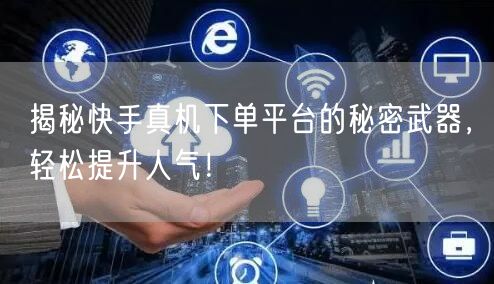 揭秘快手真机下单平台的秘密武器，轻松提升人气！