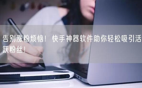 告别涨粉烦恼！快手神器软件助你轻松吸引活跃粉丝！