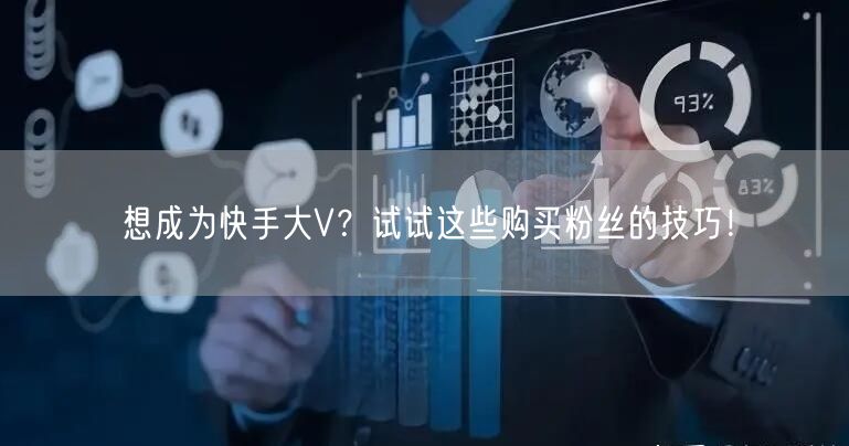 想成为快手大V？试试这些购买粉丝的技巧！