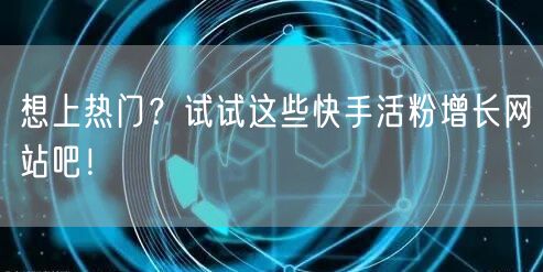想上热门？试试这些快手活粉增长网站吧！