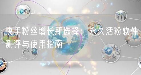 快手粉丝增长新选择：永久活粉软件测评与使用指南