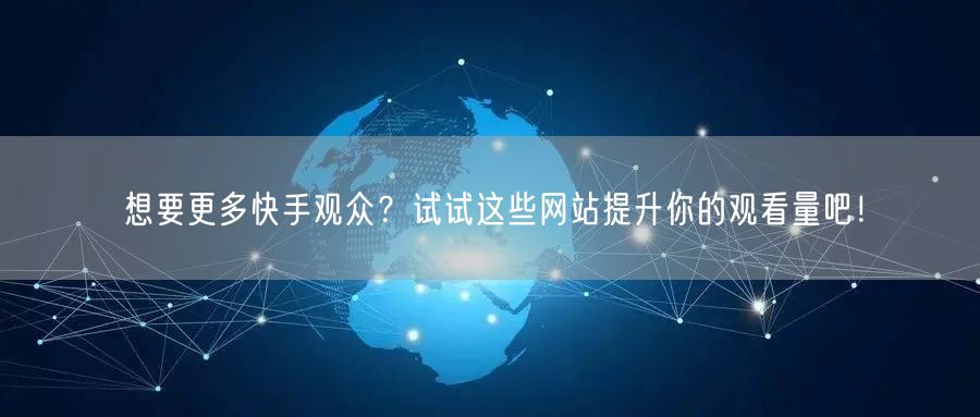 想要更多快手观众？试试这些网站提升你的观看量吧！