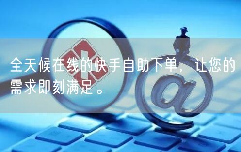 全天候在线的快手自助下单，让您的需求即刻满足。