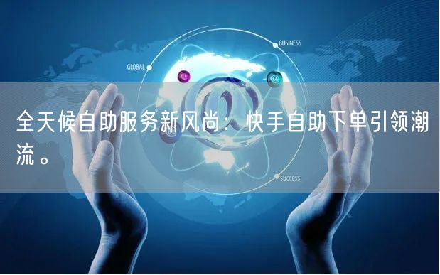 全天候自助服务新风尚：快手自助下单引领潮流。