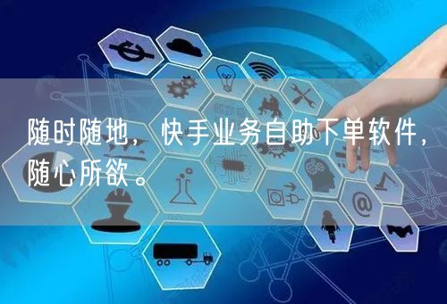 随时随地，快手业务自助下单软件，随心所欲。