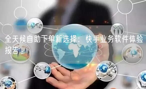 全天候自助下单新选择：快手业务软件体验报告。