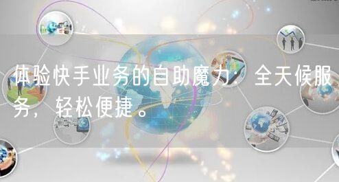 体验快手业务的自助魔力：全天候服务，轻松便捷。