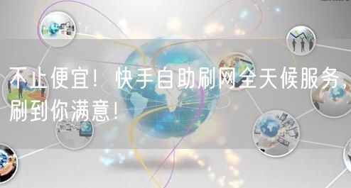 不止便宜！快手自助刷网全天候服务，刷到你满意！