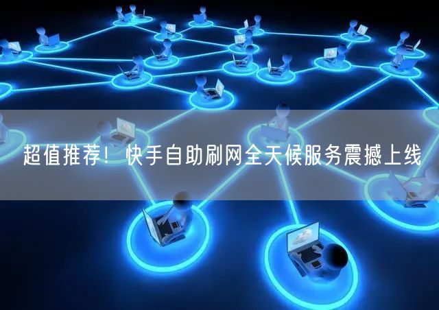 超值推荐！快手自助刷网全天候服务震撼上线