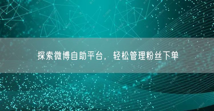 探索微博自助平台，轻松管理粉丝下单