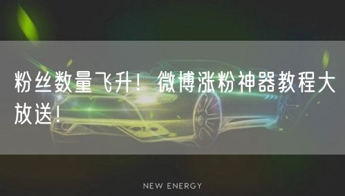 粉丝数量飞升！微博涨粉神器教程大放送！
