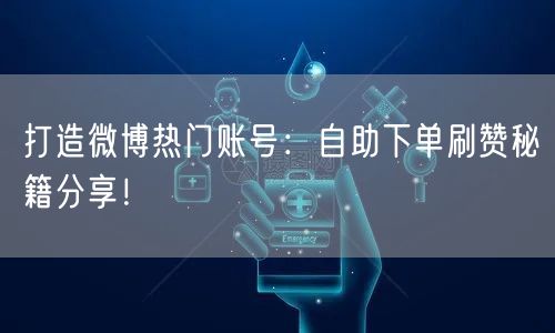 打造微博热门账号：自助下单刷赞秘籍分享！