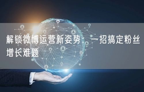 解锁微博运营新姿势：一招搞定粉丝增长难题