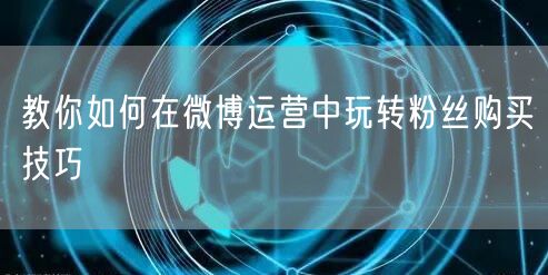 教你如何在微博运营中玩转粉丝购买技巧