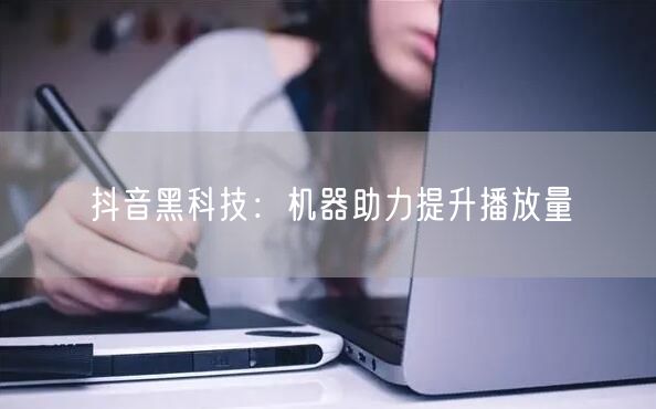 抖音黑科技：机器助力提升播放量