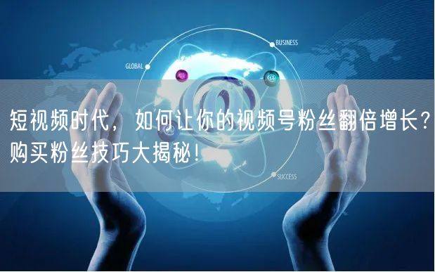 短视频时代,如何让你的视频号粉丝翻倍增长?购买粉丝技巧大揭秘!