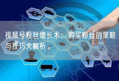 视频号粉丝增长术：购买粉丝的策略与技巧大解析。