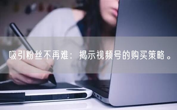 吸引粉丝不再难：揭示视频号的购买策略。