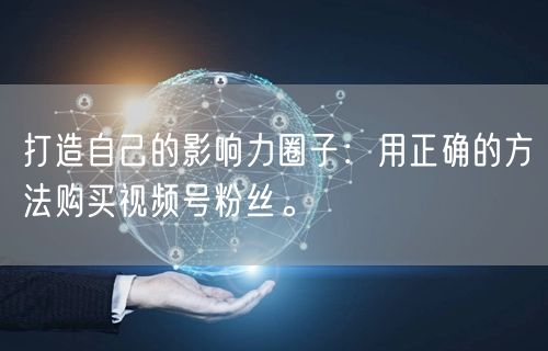 打造自己的影响力圈子：用正确的方法购买视频号粉丝。