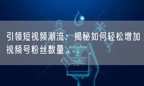 引领短视频潮流：揭秘如何轻松增加视频号粉丝数量。