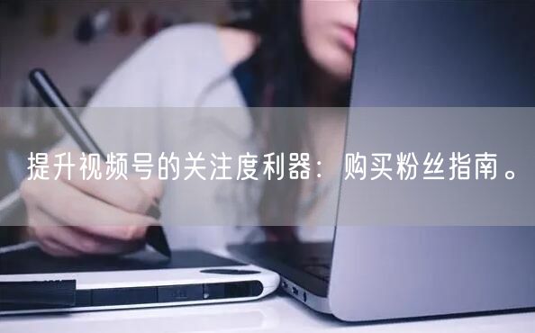 提升视频号的关注度利器：购买粉丝指南。