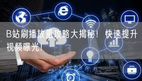 B站刷播放量攻略大揭秘！快速提升视频曝光！